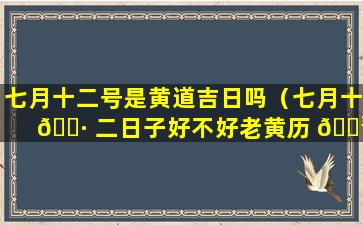 七月十二号是黄道吉日吗（七月十 🌷 二日子好不好老黄历 🌳 查询）